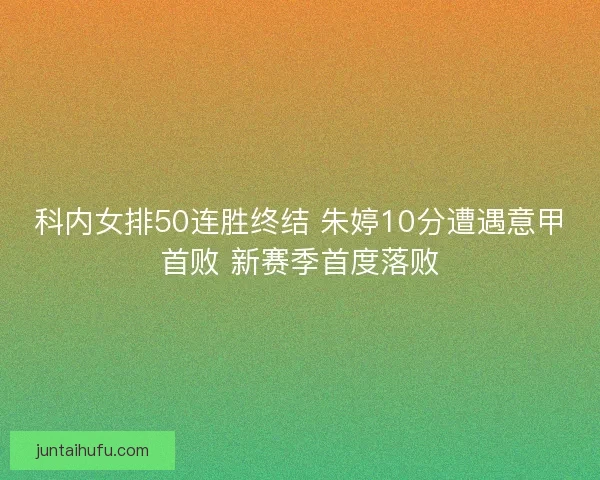 科内女排50连胜终结 朱婷10分遭遇意甲首败 新赛季首度落败