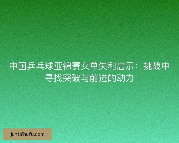 中国乒乓球亚锦赛女单失利启示：挑战中寻找突破与前进的动力