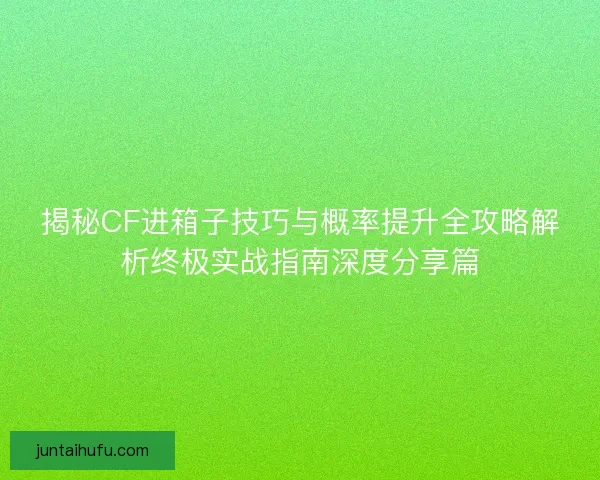 揭秘CF进箱子技巧与概率提升全攻略解析终极实战指南深度分享篇