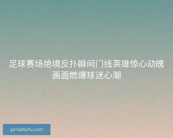 足球赛场绝境反扑瞬间门线英雄惊心动魄画面燃爆球迷心潮