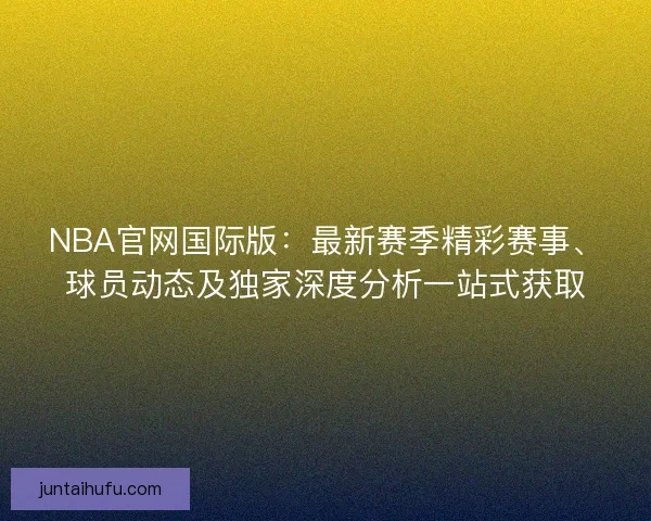 NBA官网国际版：最新赛季精彩赛事、球员动态及独家深度分析一站式获取