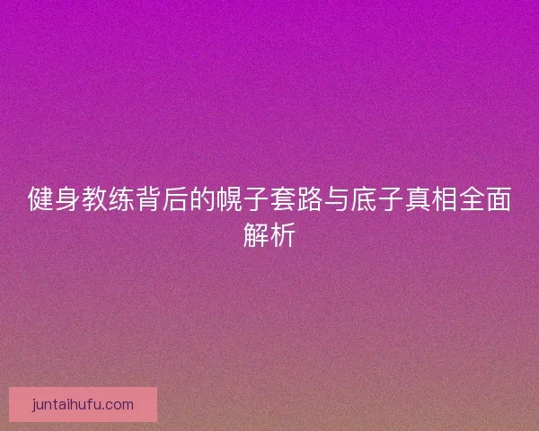 健身教练背后的幌子套路与底子真相全面解析